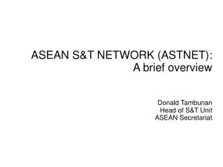 ASEAN S&amp;T NETWORK (ASTNET): A brief overview Donald Tambunan Head of S&amp;T Unit ASEAN Secretariat