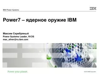 Power7 – ядерное оружие IBM Максим Серебряный Power Systems Leader, R/CIS max_silver@ru.ibm
