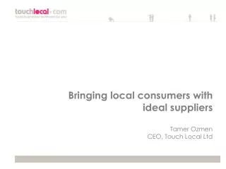 Bringing local consumers with ideal suppliers Tamer Ozmen CEO, Touch Local Ltd