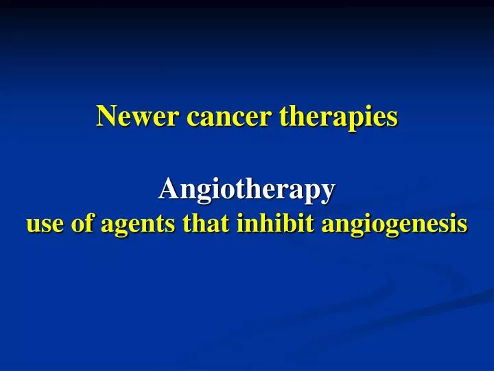 newer cancer therapies angiotherapy use of agents that inhibit angiogenesis