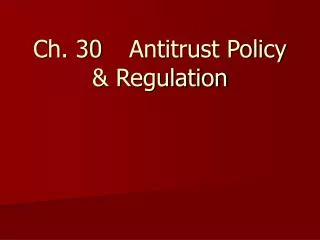 Ch. 30	Antitrust Policy &amp; Regulation