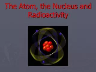 The Atom, the Nucleus and Radioactivity