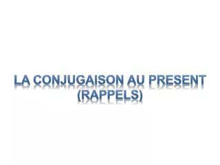 LA CONJUGAISON AU PRESENT ( rAPPELS )