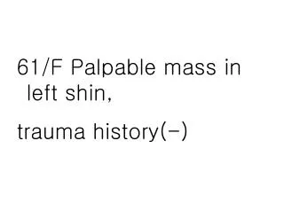 61/F Palpable mass in left shin, trauma history(-)