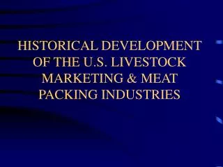HISTORICAL DEVELOPMENT OF THE U.S. LIVESTOCK MARKETING &amp; MEAT PACKING INDUSTRIES
