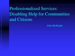 Professionalized Services: Disabling Help for Communities and Citizens John McKnight