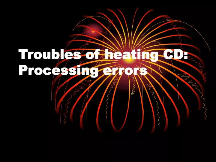 troubles of heating cd processing errors