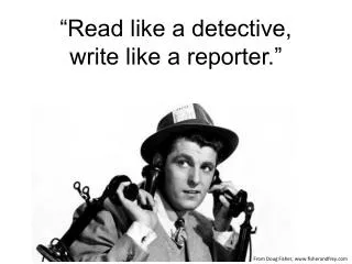 “Read like a detective, write like a reporter.”