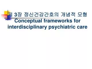 제 3 장 정신건강간호의 개념적 모형 Conceptual frameworks for interdisciplinary psychiatric care