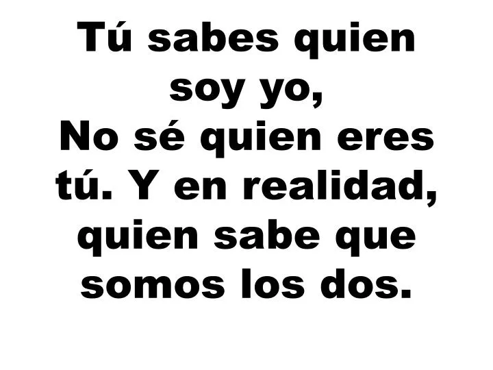 t sabes quien soy yo no s quien eres t y en realidad quien sabe que somos los dos