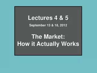 Lectures 4 &amp; 5 September 13 &amp; 18, 2012 The Market: How it Actually Works