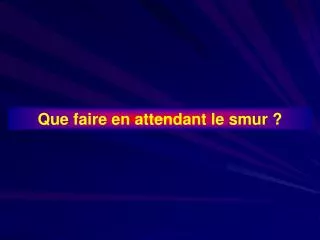 Que faire en attendant le smur ?