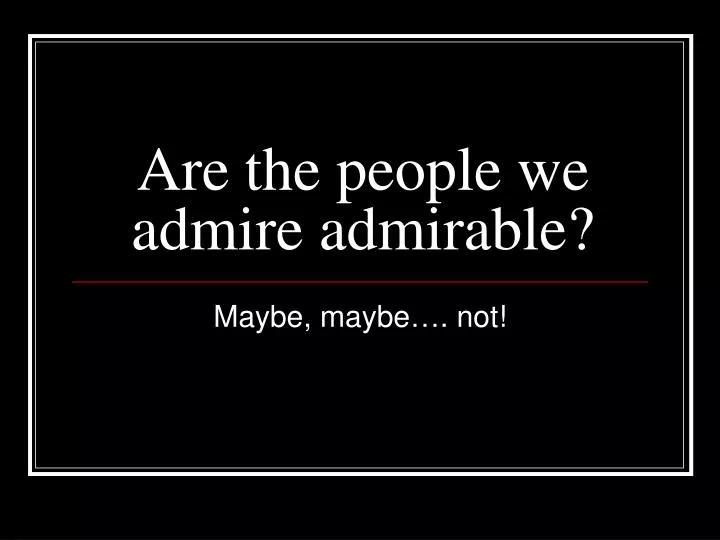 are the people we admire admirable