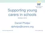Supporting young carers in schools October 2010 Daniel Phelps dphelps@carers