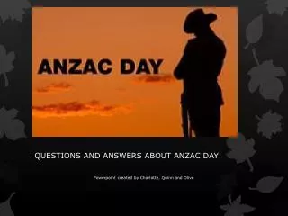QUESTIONS AND ANSWERS ABOUT ANZAC DAY Powerpoint c reated b y Charlotte, Quinn and Olive