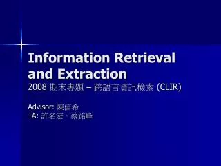 Information Retrieval and Extraction 2008 期末專題 – 跨語言資訊檢索 (CLIR) Advisor: 陳信希 TA: 許名宏、蔡銘峰
