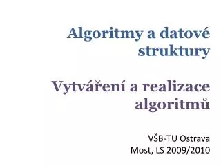 Algoritmy a datové struktury Vytváření a realizace algoritmů VŠB-TU Ostrava Most, LS 2009/2010
