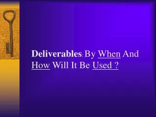 Deliverables : By When And How Will It Be Used ?