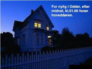 For nylig i Odder, efter midnat, kl.01.00 foran hoveddøren.