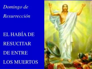 Domingo de Resurrección EL HABÍA DE RESUCITAR DE ENTRE LOS MUERTOS