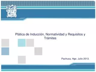 Plática de Inducción, Normatividad y Requisitos y Trámites Pachuca, Hgo. Julio 2013.