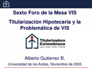 Sexto Foro de la Mesa VIS Titularización Hipotecaria y la Problemática de VIS Alberto Gutierrez B.