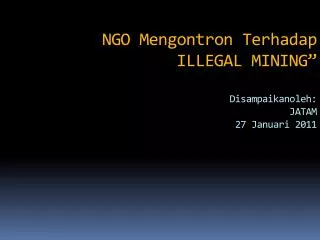NGO Mengontron Terhadap ILLEGAL MINING” Disampaikanoleh: JATAM 27 Januari 2011