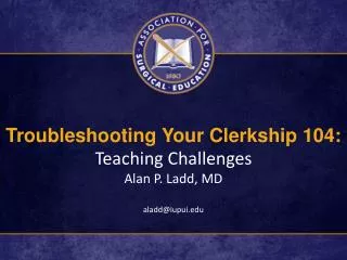 Troubleshooting Your Clerkship 104: Teaching Challenges Alan P. Ladd, MD aladd@iupui
