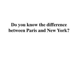 Do you know the difference between Paris and New York?