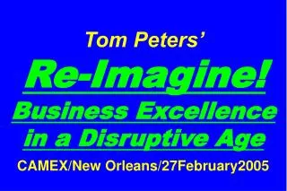Tom Peters’ Re-Imagine! Business Excellence in a Disruptive Age CAMEX/New Orleans/27February2005