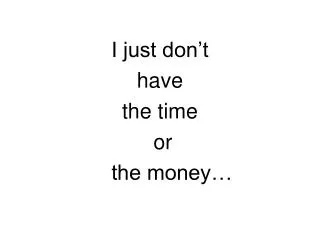 I just don’t have the time or the money…