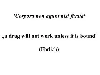 ' Corpora non agunt nisi fixata ‘ „a drug will not work unless it is bound ” (Ehrlich)