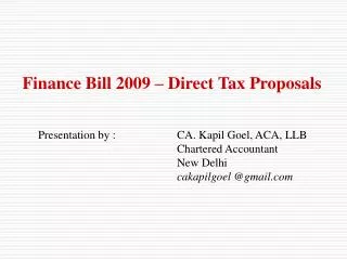 Finance Bill 2009 – Direct Tax Proposals 	Presentation by :		CA. Kapil Goel, ACA, LLB