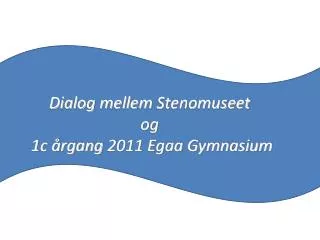 Dialog mellem Stenomuseet og 1c årgang 2011 Egaa Gymnasium