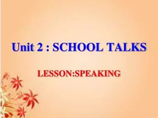 Unit 2 : SCHOOL TALKS LESSON:SPEAKING