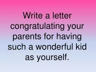 Write a letter congratulating your parents for having such a wonderful kid as yourself.