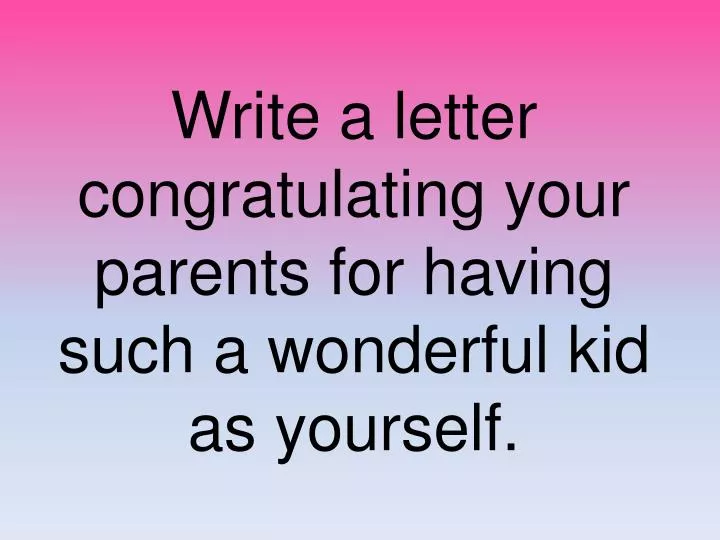 write a letter congratulating your parents for having such a wonderful kid as yourself