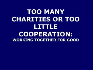 TOO MANY CHARITIES OR TOO LITTLE COOPERATION : WORKING TOGETHER FOR GOOD