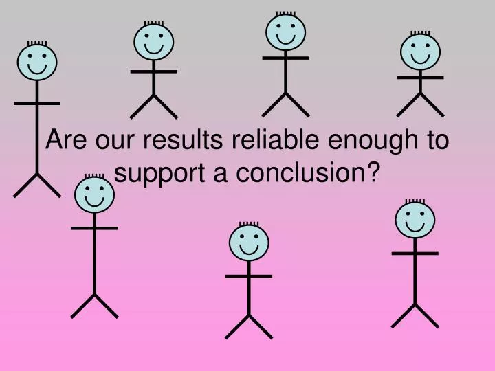 are our results reliable enough to support a conclusion