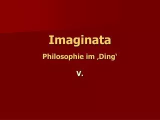 Imaginata Philosophie im ‚Ding‘ V.