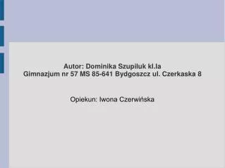Autor: Dominika Szupiluk kl.Ia Gimnazjum nr 57 MS 85-641 Bydgoszcz ul. Czerkaska 8
