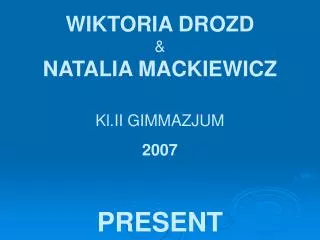 WIKTORIA DROZD &amp; NATALIA MACKIEWICZ Kl.II GIMMAZJUM 2007 PRESENT