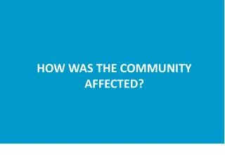 HOW WAS THE COMMUNITY AFFECTED?