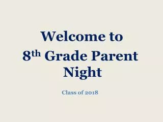 Welcome to 8 th Grade Parent Night Class of 2018
