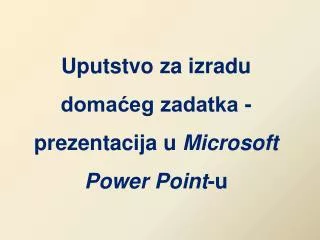 Uputstvo za izradu domaćeg zadatka - prezentacij a u Microsoft Power Point -u