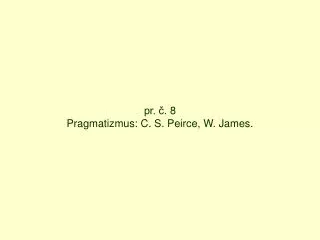 pr. č. 8 Pragmatizmus: C. S. Peirce, W. James.