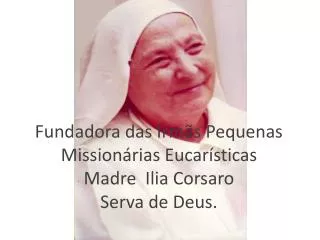 Fundadora das Irmãs Pequenas Missionárias Eucarísticas Madre Ilia Corsaro Serva de Deus.