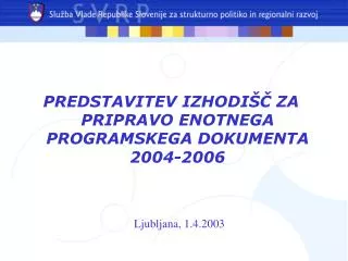 PREDSTAVITEV IZHODIŠČ ZA PRIPRAVO ENOTNEGA PROGRAMSKEGA DOKUMENTA 2004-2006