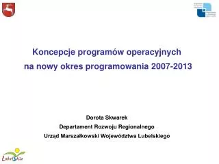 Koncepcje programów operacyjnych na nowy okres programowania 2007-2013 Dorota Skwarek