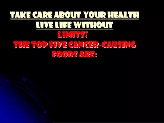 TAKE CARE ABOUT YOUR HEALTH Live Life Without Limits!   The top five cancer-causing foods are: